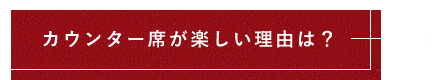 カウンター席が楽しい理由は？