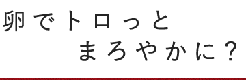 卵でトロっとまろやかに？