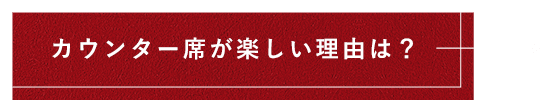 カウンター席が楽しい理由は？